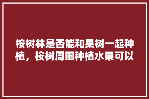 桉树林是否能和果树一起种植，桉树周围种植水果可以吗。 家禽养殖