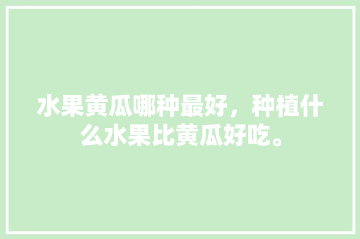 水果黄瓜哪种最好，种植什么水果比黄瓜好吃。 家禽养殖