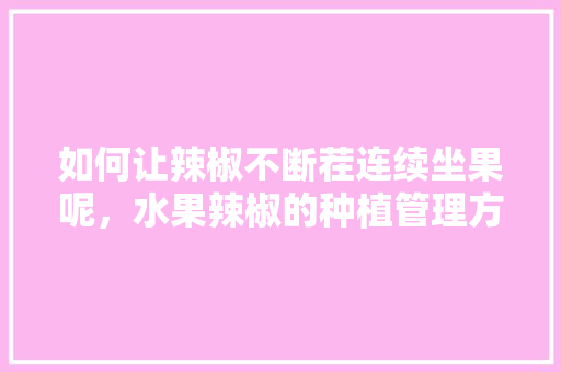 如何让辣椒不断茬连续坐果呢，水果辣椒的种植管理方法。 如何让辣椒不断茬连续坐果呢，水果辣椒的种植管理方法。 水果种植