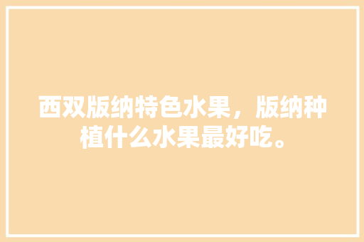 西双版纳特色水果，版纳种植什么水果最好吃。 畜牧养殖