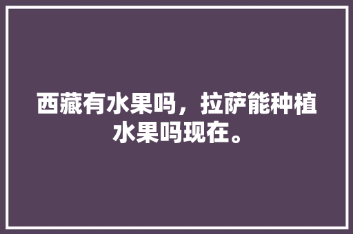 西藏有水果吗，拉萨能种植水果吗现在。 土壤施肥