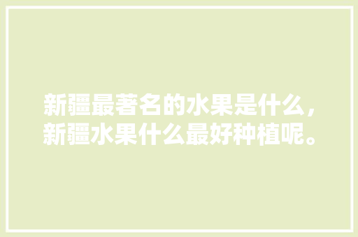 新疆最著名的水果是什么，新疆水果什么最好种植呢。 水果种植