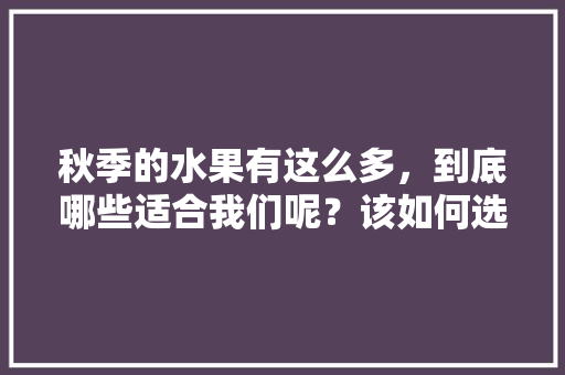 秋季的水果有这么多，到底哪些适合我们呢？该如何选择，秋季哪些水果可以种植呢。 秋季的水果有这么多，到底哪些适合我们呢？该如何选择，秋季哪些水果可以种植呢。 畜牧养殖