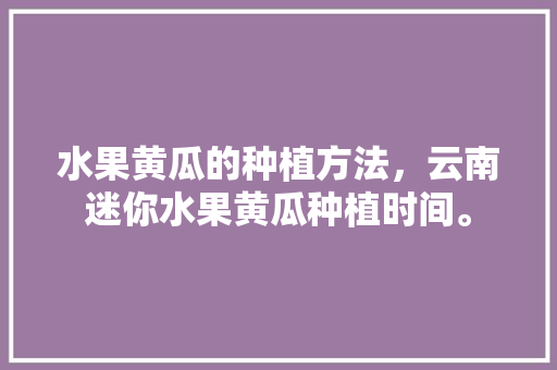 水果黄瓜的种植方法，云南迷你水果黄瓜种植时间。 畜牧养殖