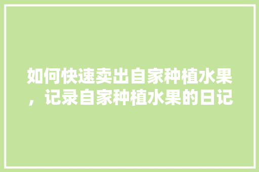 如何快速卖出自家种植水果，记录自家种植水果的日记。 水果种植