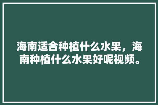 海南适合种植什么水果，海南种植什么水果好呢视频。 水果种植