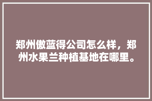 郑州傲蓝得公司怎么样，郑州水果兰种植基地在哪里。 土壤施肥