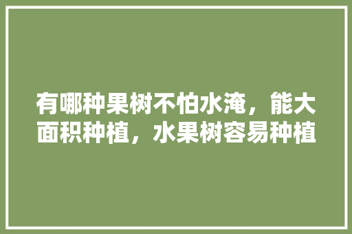 有哪种果树不怕水淹，能大面积种植，水果树容易种植吗。 有哪种果树不怕水淹，能大面积种植，水果树容易种植吗。 蔬菜种植