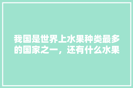 我国是世界上水果种类最多的国家之一，还有什么水果我国没有，外国水果国内种植区别。 水果种植