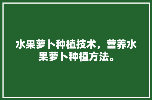 水果萝卜种植技术，营养水果萝卜种植方法。 水果萝卜种植技术，营养水果萝卜种植方法。 水果种植