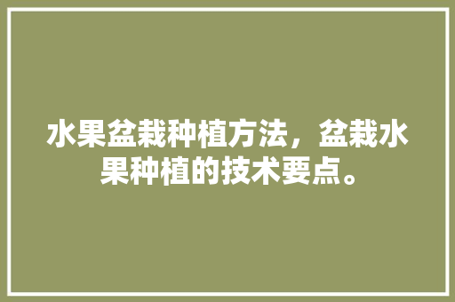 水果盆栽种植方法，盆栽水果种植的技术要点。 家禽养殖