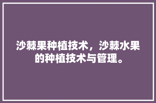 沙棘果种植技术，沙棘水果的种植技术与管理。 水果种植