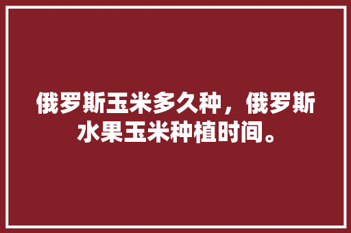 俄罗斯玉米多久种，俄罗斯水果玉米种植时间。 蔬菜种植