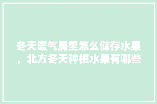 冬天暖气房里怎么储存水果，北方冬天种植水果有哪些。 土壤施肥