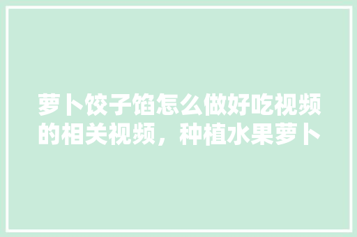 萝卜饺子馅怎么做好吃视频的相关视频，种植水果萝卜直播视频大全。 土壤施肥