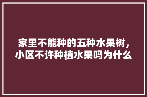 家里不能种的五种水果树，小区不许种植水果吗为什么。 畜牧养殖