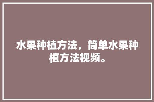 水果种植方法，简单水果种植方法视频。 畜牧养殖