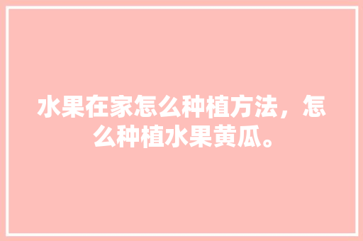 水果在家怎么种植方法，怎么种植水果黄瓜。 水果在家怎么种植方法，怎么种植水果黄瓜。 畜牧养殖