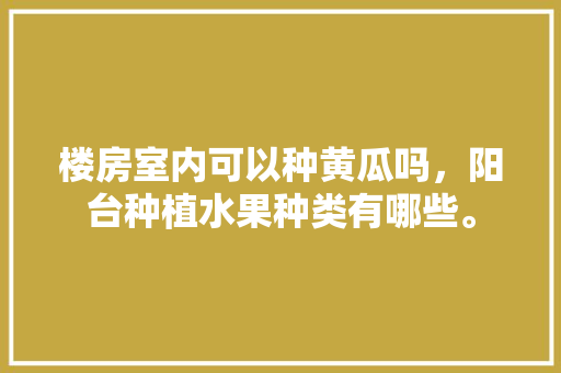 楼房室内可以种黄瓜吗，阳台种植水果种类有哪些。 家禽养殖