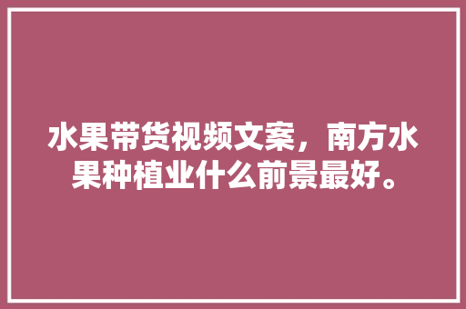 水果带货视频文案，南方水果种植业什么前景最好。 家禽养殖