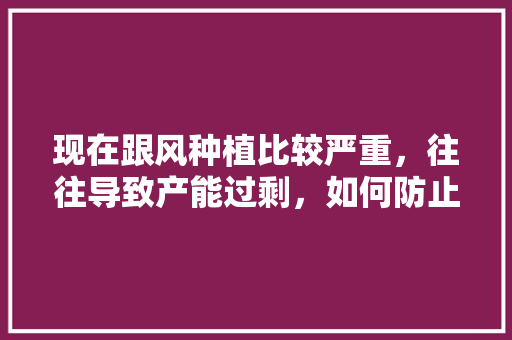 现在跟风种植比较严重，往往导致产能过剩，如何防止或解决水果跟风种植问题，种植水果减少人们对什么的需求。 畜牧养殖