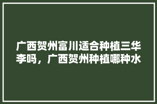 广西贺州富川适合种植三华李吗，广西贺州种植哪种水果最多。 水果种植