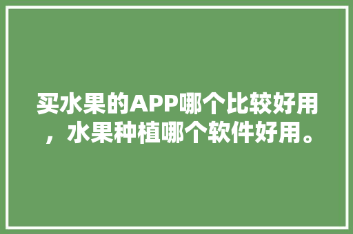 买水果的APP哪个比较好用，水果种植哪个软件好用。 水果种植