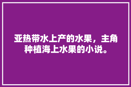 亚热带水上产的水果，主角种植海上水果的小说。 水果种植