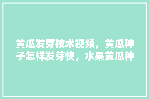 黄瓜发芽技术视频，黄瓜种子怎样发芽快，水果黄瓜种植技术视频。 土壤施肥