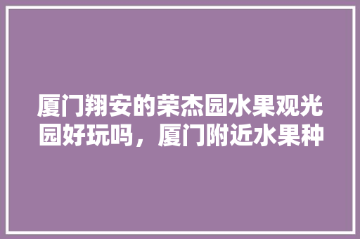 厦门翔安的荣杰园水果观光园好玩吗，厦门附近水果种植基地。 畜牧养殖