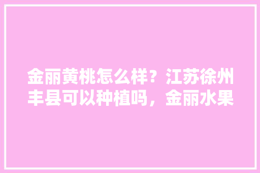 金丽黄桃怎么样？江苏徐州丰县可以种植吗，金丽水果种植基地地址。 家禽养殖