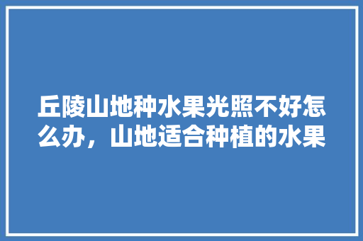 丘陵山地种水果光照不好怎么办，山地适合种植的水果有哪些。 土壤施肥