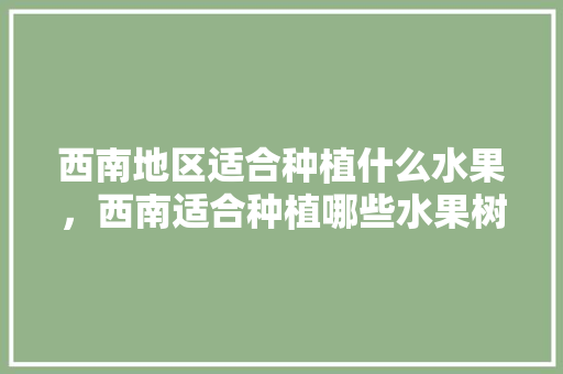 西南地区适合种植什么水果，西南适合种植哪些水果树。 蔬菜种植