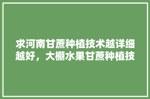 求河南甘蔗种植技术越详细越好，大棚水果甘蔗种植技术视频。 求河南甘蔗种植技术越详细越好，大棚水果甘蔗种植技术视频。 家禽养殖