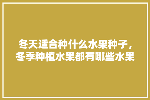 冬天适合种什么水果种子，冬季种植水果都有哪些水果。 土壤施肥