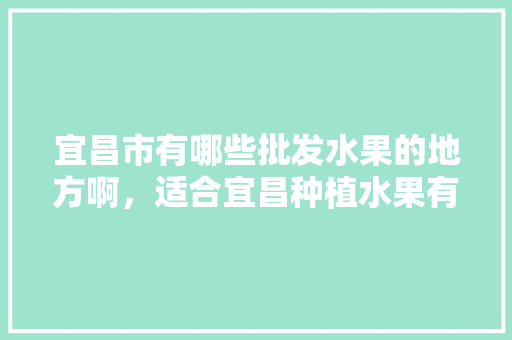 宜昌市有哪些批发水果的地方啊，适合宜昌种植水果有哪些。 家禽养殖