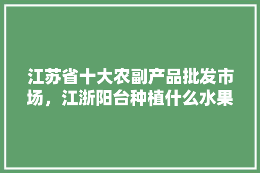 江苏省十大农副产品批发市场，江浙阳台种植什么水果最好。 畜牧养殖