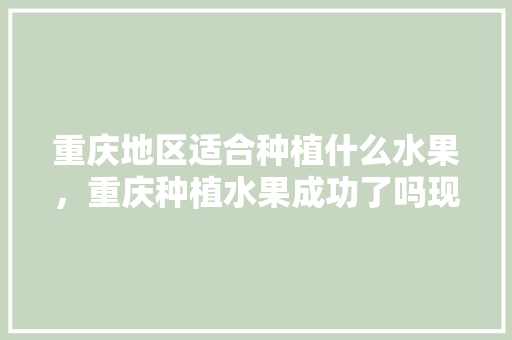 重庆地区适合种植什么水果，重庆种植水果成功了吗现在。 土壤施肥