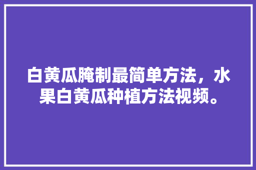 白黄瓜腌制最简单方法，水果白黄瓜种植方法视频。 蔬菜种植