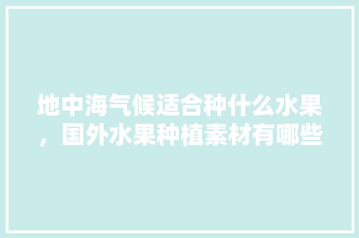 地中海气候适合种什么水果，国外水果种植素材有哪些。 畜牧养殖