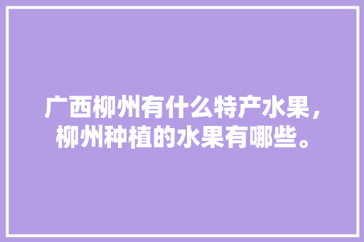 广西柳州有什么特产水果，柳州种植的水果有哪些。 蔬菜种植