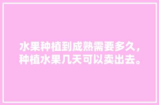 水果种植到成熟需要多久，种植水果几天可以卖出去。 家禽养殖