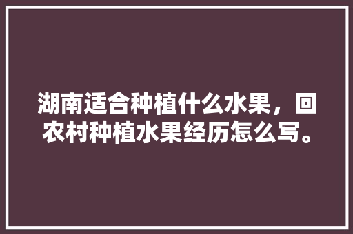 湖南适合种植什么水果，回农村种植水果经历怎么写。 家禽养殖