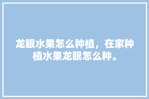 龙眼水果怎么种植，在家种植水果龙眼怎么种。 畜牧养殖