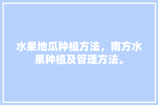 水果地瓜种植方法，南方水果种植及管理方法。 土壤施肥