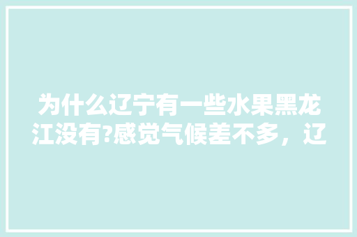 为什么辽宁有一些水果黑龙江没有?感觉气候差不多，辽东种植水果历史日本产量。 为什么辽宁有一些水果黑龙江没有?感觉气候差不多，辽东种植水果历史日本产量。 水果种植