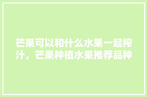 芒果可以和什么水果一起榨汁，芒果种植水果推荐品种。 蔬菜种植