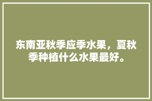 东南亚秋季应季水果，夏秋季种植什么水果最好。 家禽养殖