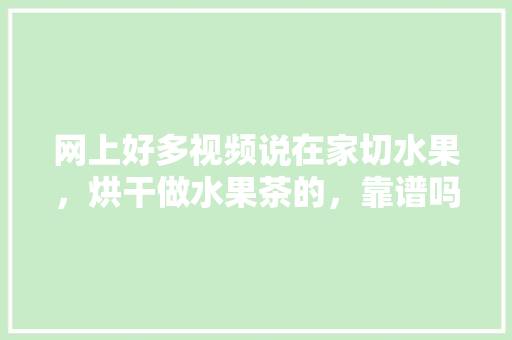 网上好多视频说在家切水果，烘干做水果茶的，靠谱吗？欢迎各位大神给支个招，水果框种植技巧视频教程。 家禽养殖