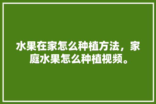 水果在家怎么种植方法，家庭水果怎么种植视频。 畜牧养殖